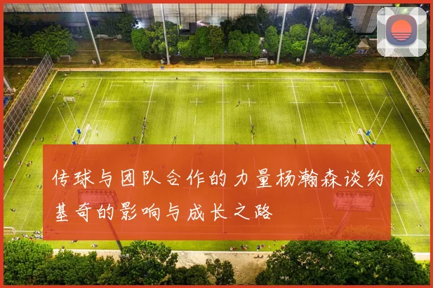 传球与团队合作的力量杨瀚森谈约基奇的影响与成长之路
