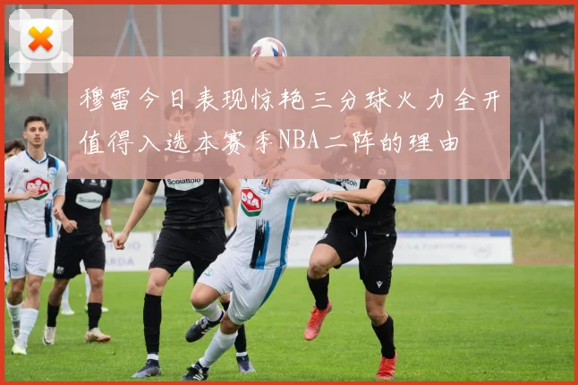 穆雷今日表现惊艳三分球火力全开值得入选本赛季NBA二阵的理由