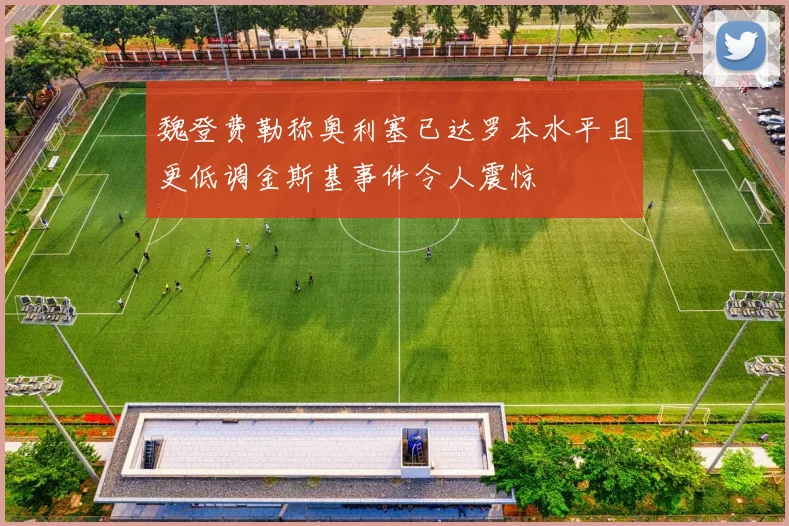 魏登费勒称奥利塞已达罗本水平且更低调金斯基事件令人震惊