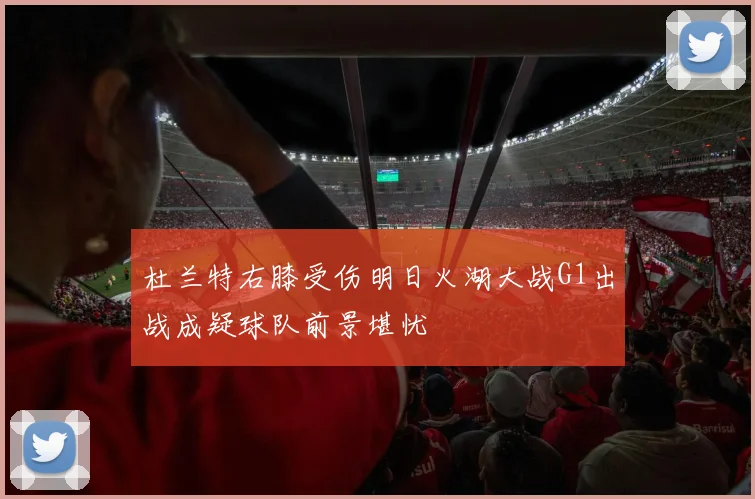 杜兰特右膝受伤明日火湖大战G1出战成疑球队前景堪忧